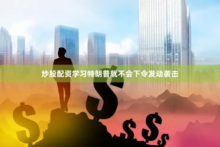 炒股配资学习特朗普就不会下令发动袭击
