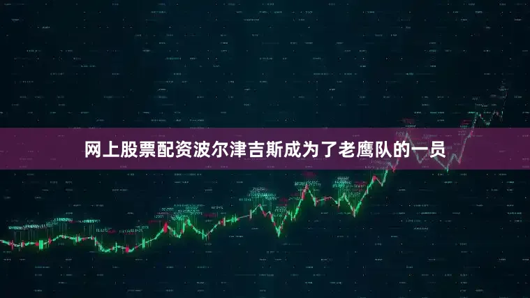 网上股票配资波尔津吉斯成为了老鹰队的一员