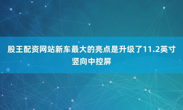 股王配资网站新车最大的亮点是升级了11.2英寸竖向中控屏