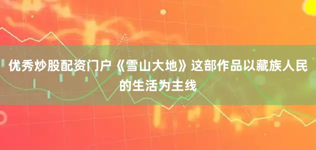 优秀炒股配资门户《雪山大地》这部作品以藏族人民的生活为主线