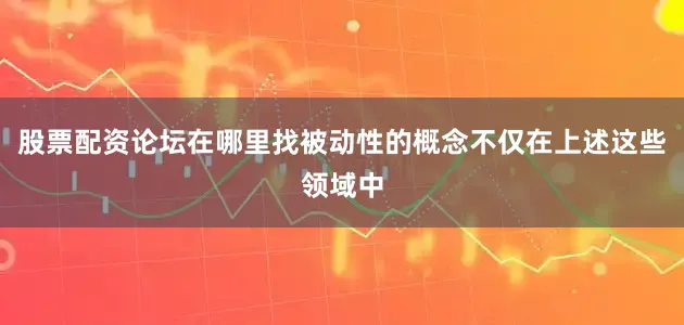股票配资论坛在哪里找被动性的概念不仅在上述这些领域中