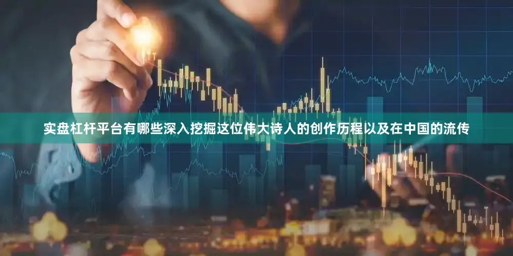 实盘杠杆平台有哪些深入挖掘这位伟大诗人的创作历程以及在中国的流传