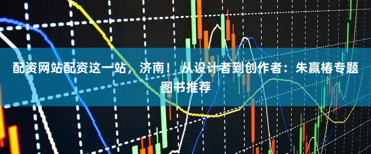 配资网站配资这一站，济南！ 从设计者到创作者：朱赢椿专题图书推荐