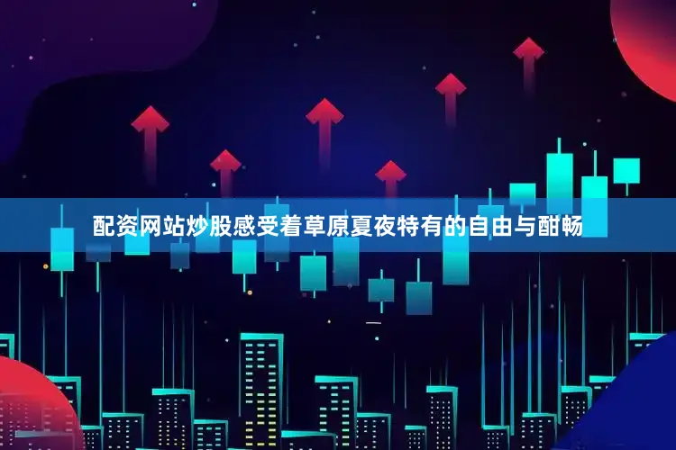 配资网站炒股感受着草原夏夜特有的自由与酣畅