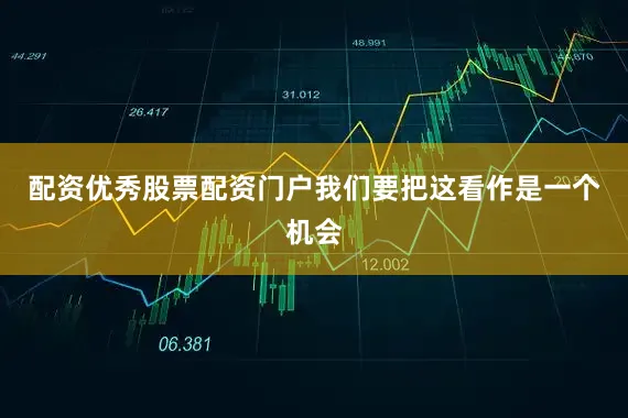 配资优秀股票配资门户我们要把这看作是一个机会