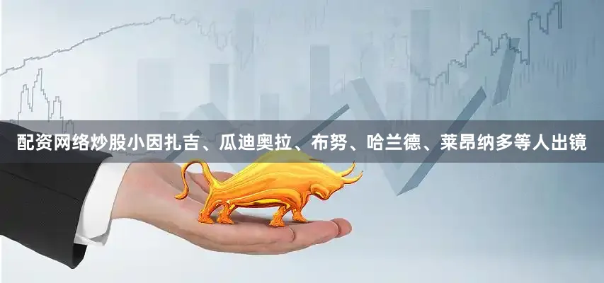 配资网络炒股小因扎吉、瓜迪奥拉、布努、哈兰德、莱昂纳多等人出镜