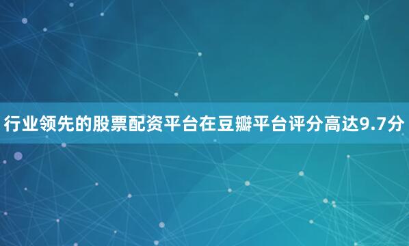 行业领先的股票配资平台在豆瓣平台评分高达9.7分