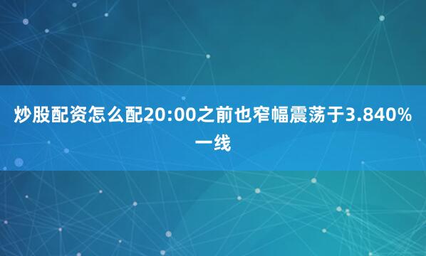 炒股配资怎么配20:00之前也窄幅震荡于3.840%一线