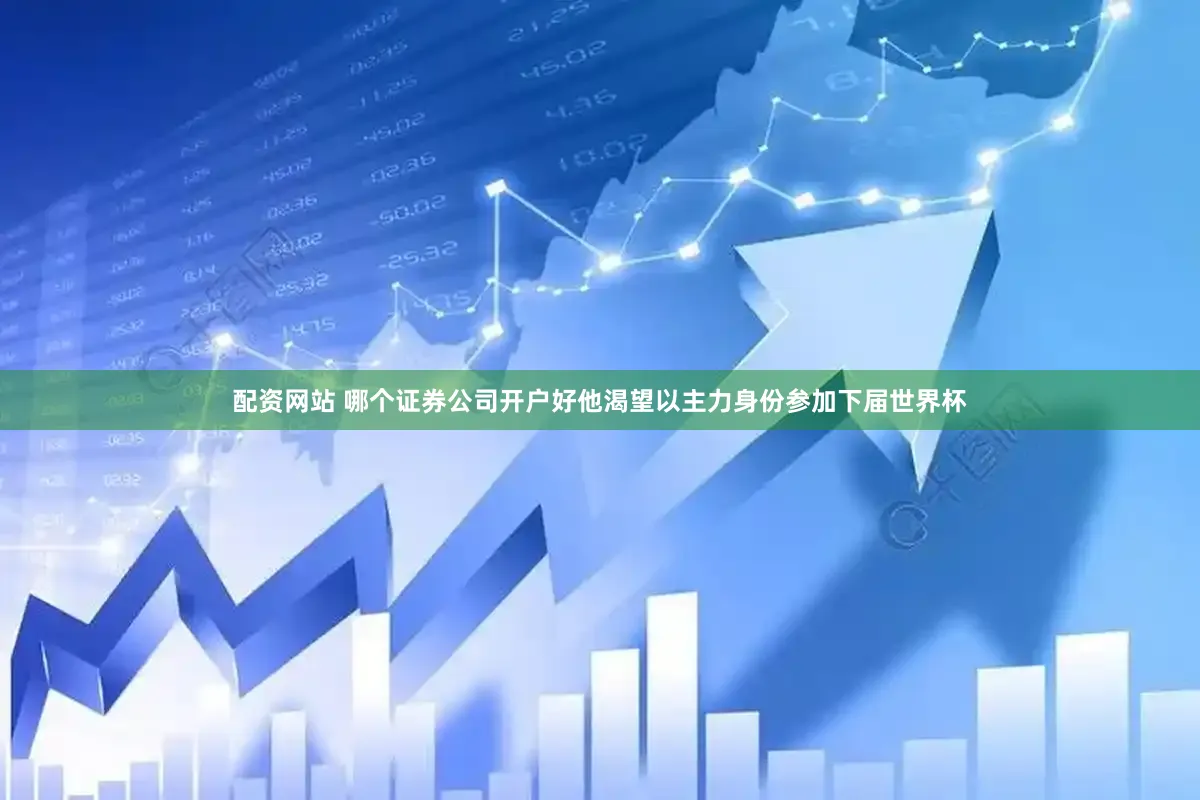 配资网站 哪个证券公司开户好他渴望以主力身份参加下届世界杯