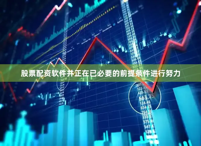 股票配资软件并正在已必要的前提条件进行努力