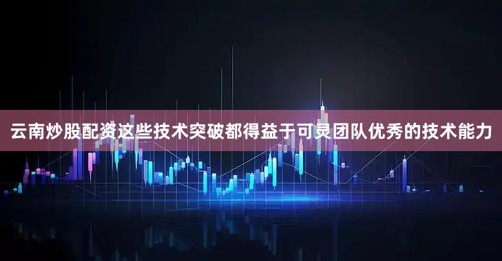 云南炒股配资这些技术突破都得益于可灵团队优秀的技术能力