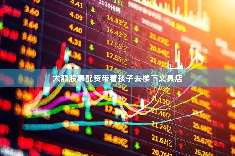 大额股票配资带着孩子去楼下文具店