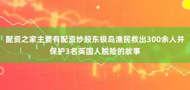 配资之家主要有配资炒股东极岛渔民救出300余人并保护3名英国人脱险的故事