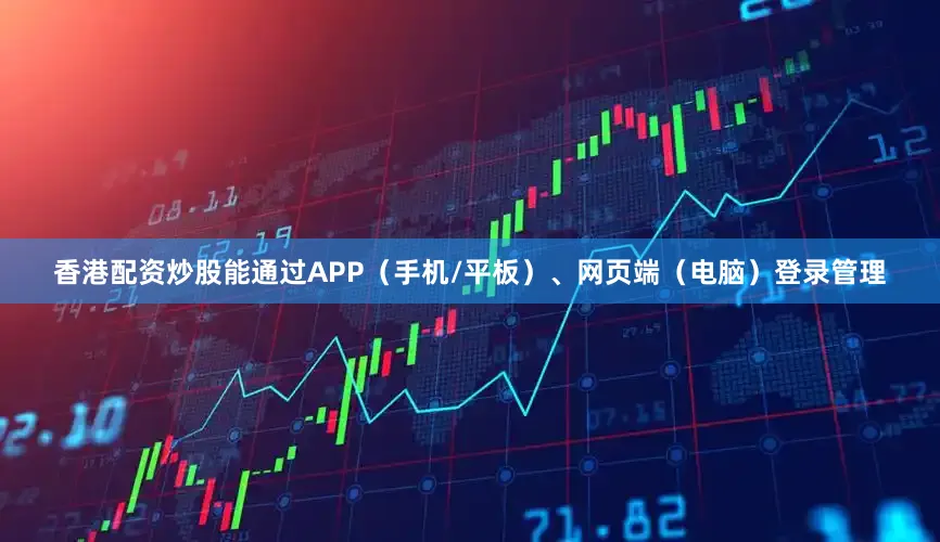 香港配资炒股能通过APP（手机/平板）、网页端（电脑）登录管理