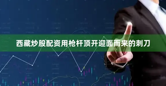 西藏炒股配资用枪杆顶开迎面而来的刺刀