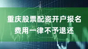 重庆股票配资开户报名费用一律不予退还
