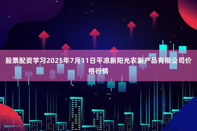股票配资学习2025年7月11日平凉新阳光农副产品有限公司价格行情