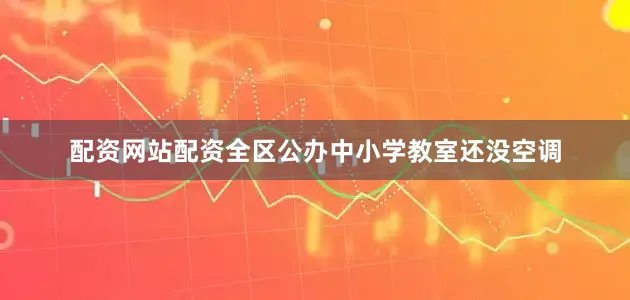 配资网站配资全区公办中小学教室还没空调