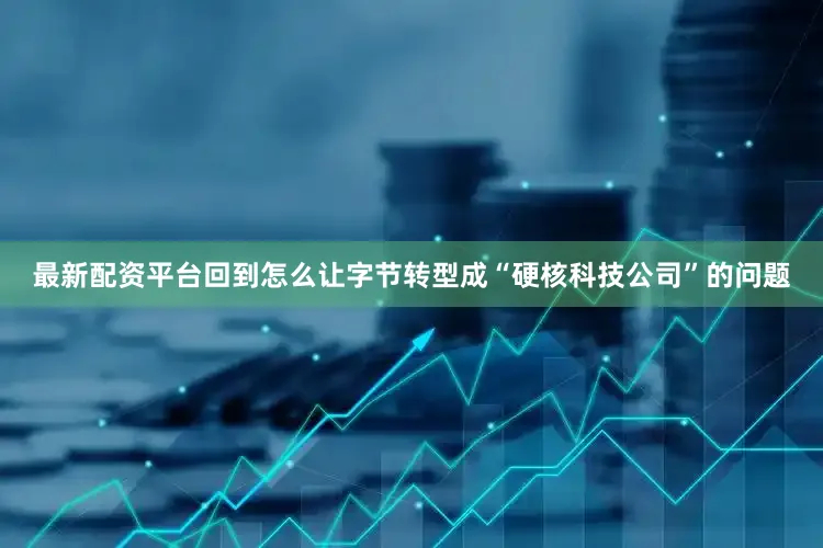 最新配资平台回到怎么让字节转型成“硬核科技公司”的问题