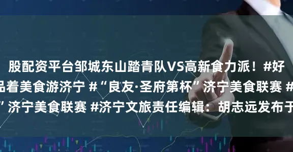 股配资平台邹城东山踏青队VS高新食力派！#好客山东食在济宁 #品着美食游济宁 #“良友·圣府第杯”济宁美食联赛 #济宁文旅责任编辑：胡志远发布于：山东省