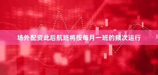 场外配资此后航班将按每月一班的频次运行