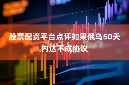 股票配资平台点评如果俄乌50天内达不成协议