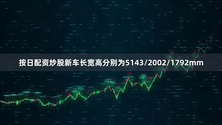 按日配资炒股新车长宽高分别为5143/2002/1792mm
