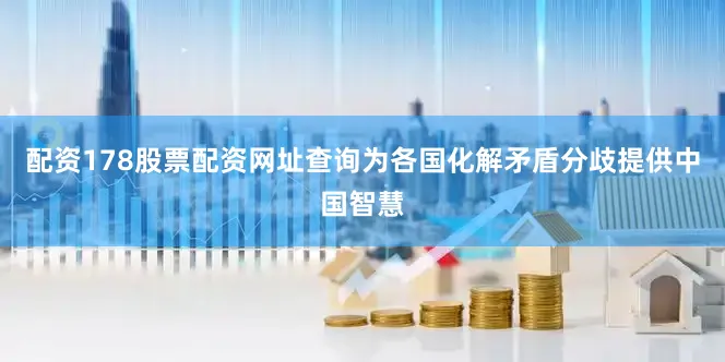 配资178股票配资网址查询为各国化解矛盾分歧提供中国智慧