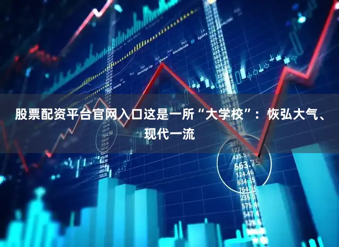 股票配资平台官网入口这是一所“大学校”：恢弘大气、现代一流