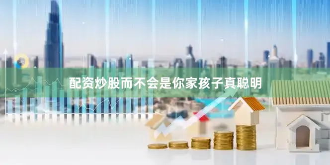 配资炒股而不会是你家孩子真聪明