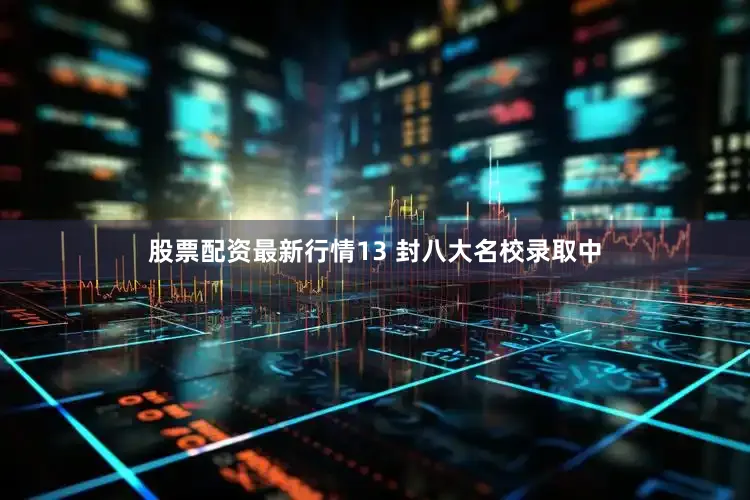 股票配资最新行情13 封八大名校录取中