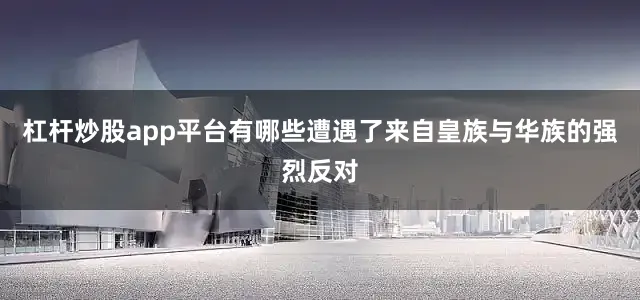 杠杆炒股app平台有哪些遭遇了来自皇族与华族的强烈反对