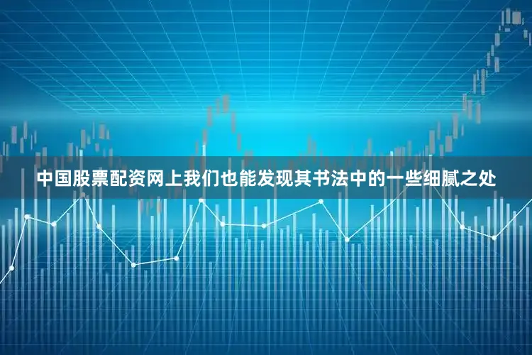 中国股票配资网上我们也能发现其书法中的一些细腻之处