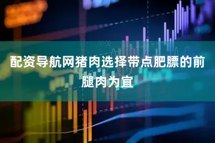 配资导航网猪肉选择带点肥膘的前腿肉为宜