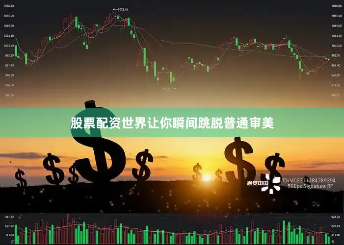 股票配资世界让你瞬间跳脱普通审美