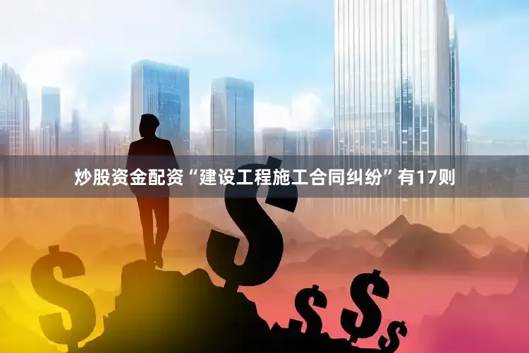 炒股资金配资“建设工程施工合同纠纷”有17则