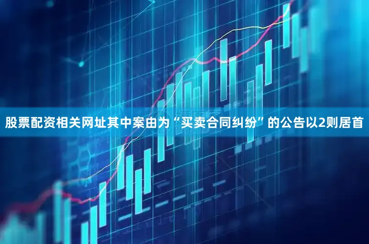 股票配资相关网址其中案由为“买卖合同纠纷”的公告以2则居首
