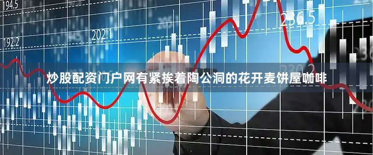 炒股配资门户网有紧挨着陶公洞的花开麦饼屋咖啡