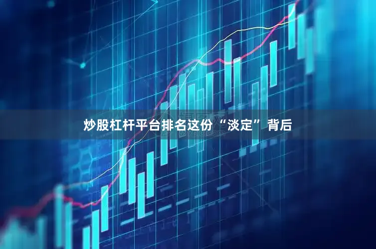 炒股杠杆平台排名这份 “淡定” 背后