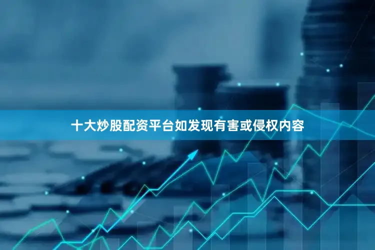 十大炒股配资平台如发现有害或侵权内容
