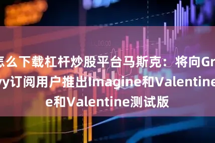 怎么下载杠杆炒股平台马斯克：将向Grok Heavy订阅用户推出Imagine和Valentine测试版