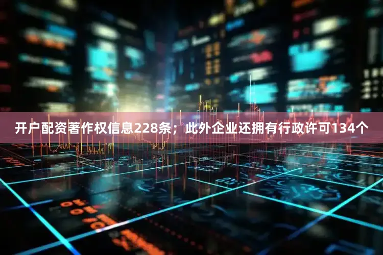 开户配资著作权信息228条；此外企业还拥有行政许可134个