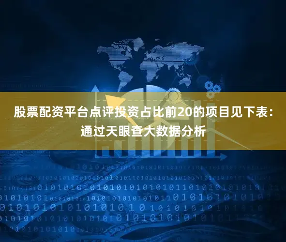 股票配资平台点评投资占比前20的项目见下表：通过天眼查大数据分析