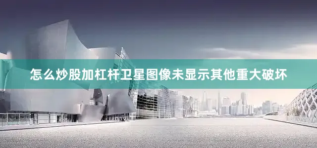 怎么炒股加杠杆卫星图像未显示其他重大破坏