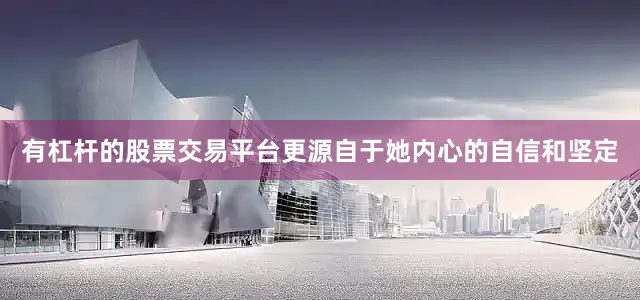 有杠杆的股票交易平台更源自于她内心的自信和坚定