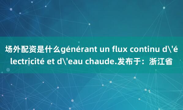 场外配资是什么générant un flux continu d'électricité et d'eau chaude.发布于：浙江省