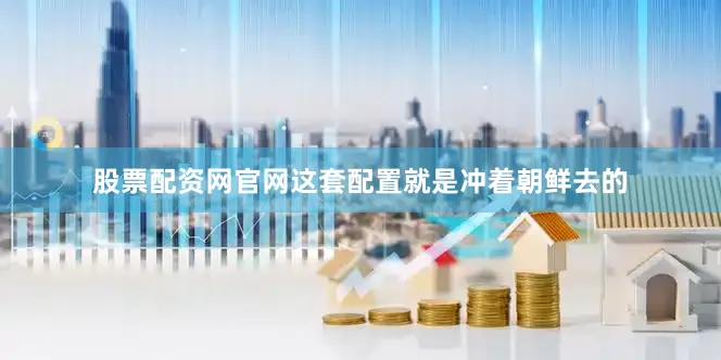 股票配资网官网这套配置就是冲着朝鲜去的
