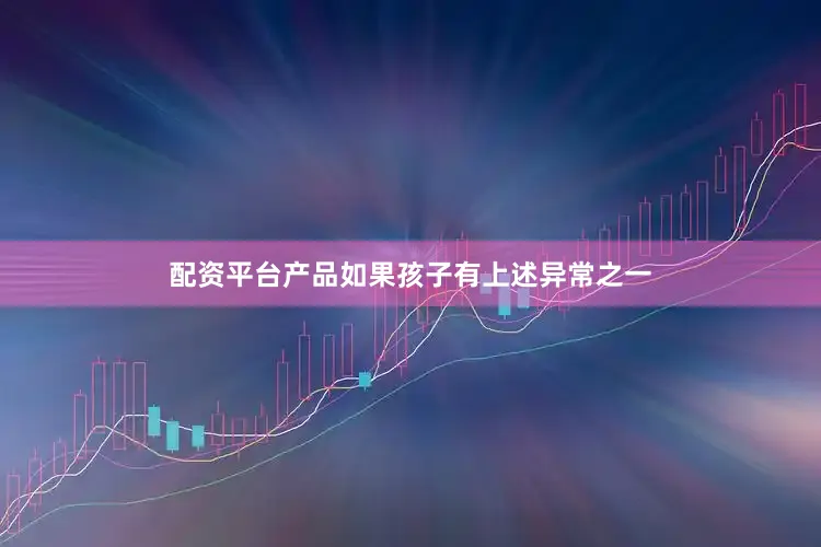 配资平台产品如果孩子有上述异常之一