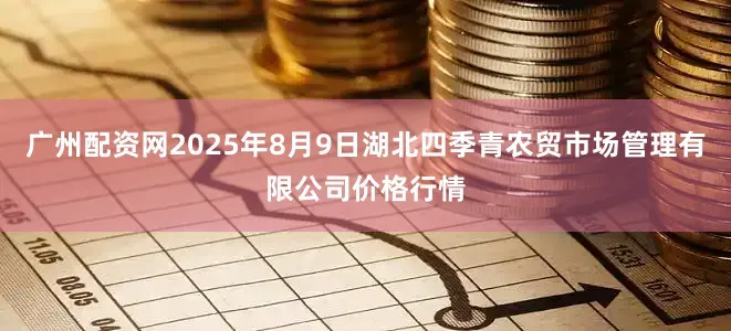 广州配资网2025年8月9日湖北四季青农贸市场管理有限公司价格行情