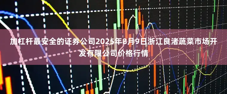 加杠杆最安全的证券公司2025年8月9日浙江良渚蔬菜市场开发有限公司价格行情